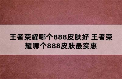 王者荣耀哪个888皮肤好 王者荣耀哪个888皮肤最实惠